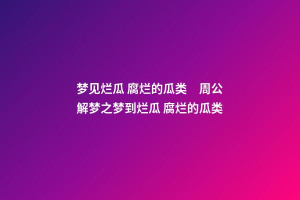 梦见烂瓜 腐烂的瓜类　周公解梦之梦到烂瓜 腐烂的瓜类